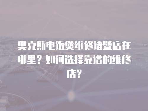 奧克斯電飯煲維修諸暨店在哪里？如何選擇靠譜的維修店？