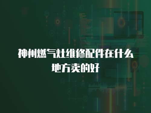神州燃氣灶維修配件在什么地方賣的好