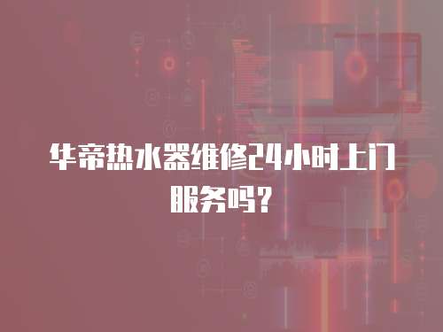 華帝熱水器維修24小時上門服務嗎？