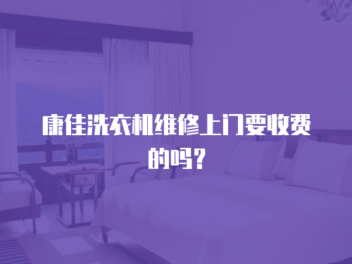 康佳洗衣機維修上門要收費的嗎？