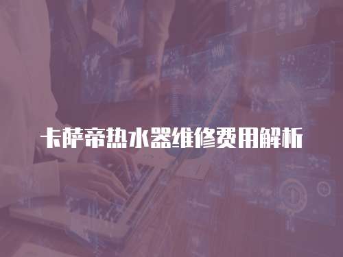 卡薩帝熱水器維修費用解析