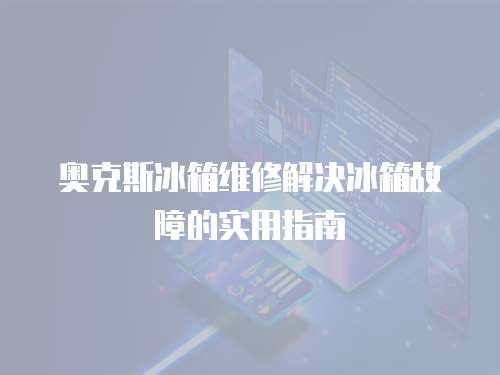 奧克斯冰箱維修解決冰箱故障的實用指南