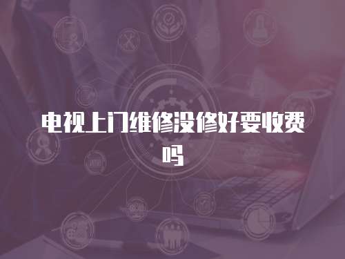 電視上門維修沒修好要收費嗎
