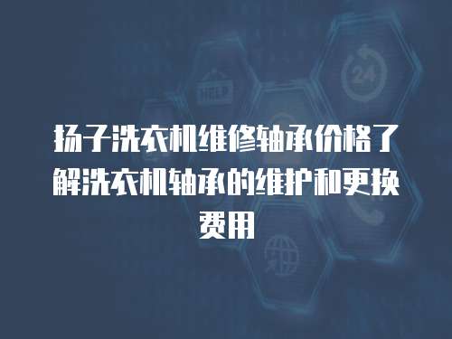 揚子洗衣機維修軸承價格了解洗衣機軸承的維護和更換費用