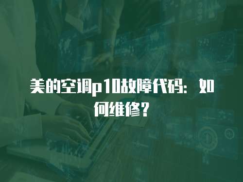 美的空調(diào)p10故障代碼：如何維修？