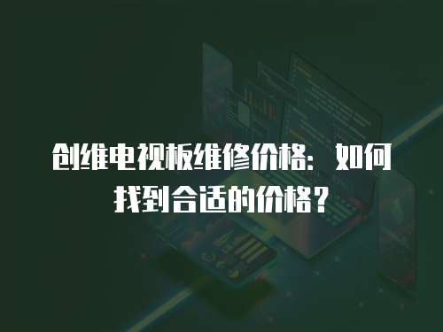 創維電視板維修價格：如何找到合適的價格？