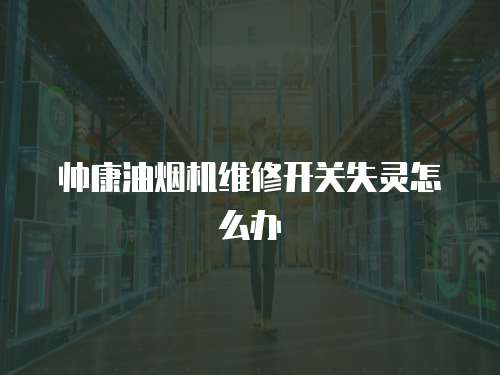 帥康油煙機(jī)維修開關(guān)失靈怎么辦