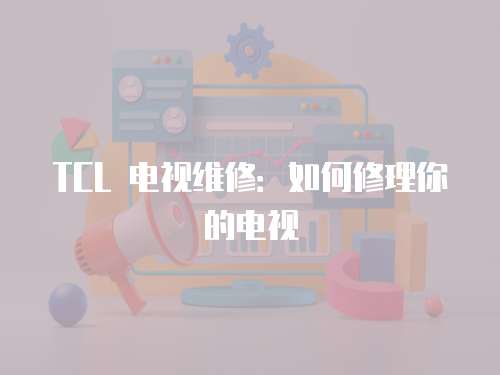 TCL 電視維修：如何修理你的電視
