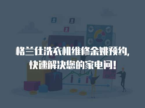 格蘭仕洗衣機(jī)維修余姚預(yù)約，快速解決您的家電問(wèn)！