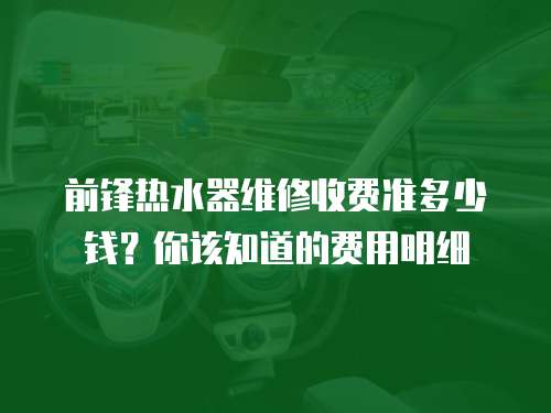 前鋒熱水器維修收費(fèi)準(zhǔn)多少錢(qián)？你該知道的費(fèi)用明細(xì)