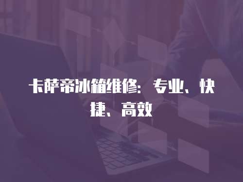 卡薩帝冰箱維修：專業(yè)、快捷、高效