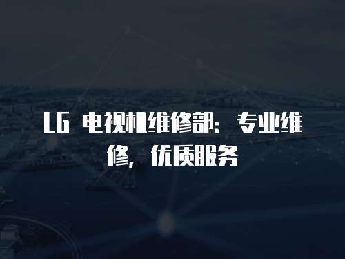 LG 電視機維修部：專業維修，優質服務