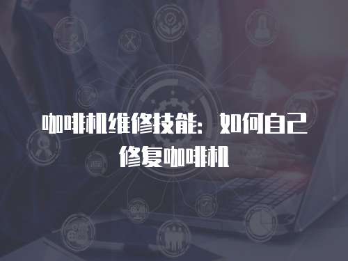 咖啡機維修技能：如何自己修復咖啡機