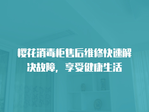 櫻花消毒柜售后維修快速解決故障，享受健康生活