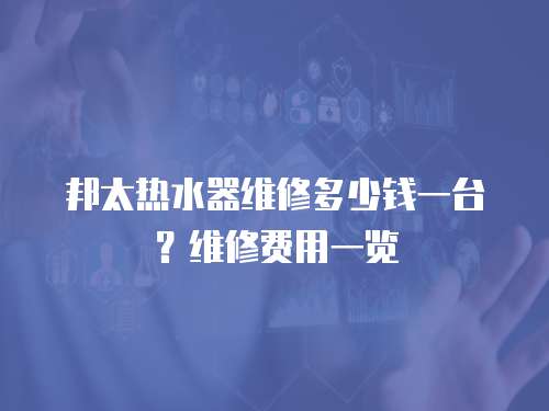 邦太熱水器維修多少錢一臺？維修費用一覽