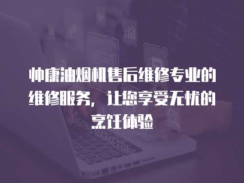 帥康油煙機售后維修專業(yè)的維修服務，讓您享受無憂的烹飪體驗