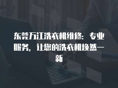 東莞萬江洗衣機維修：專業服務，讓您的洗衣機煥然一新