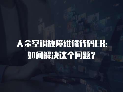 大金空調(diào)故障維修代碼ER：如何解決這個(gè)問題？