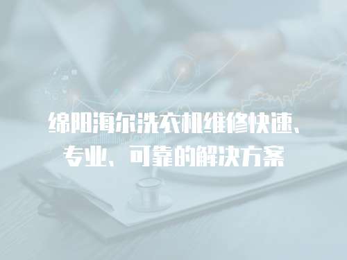 綿陽海爾洗衣機維修快速、專業、可靠的解決方案