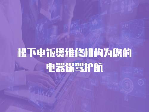 松下電飯煲維修機構(gòu)為您的電器保駕護航