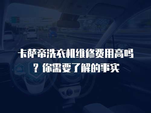 卡薩帝洗衣機維修費用高嗎？你需要了解的事實
