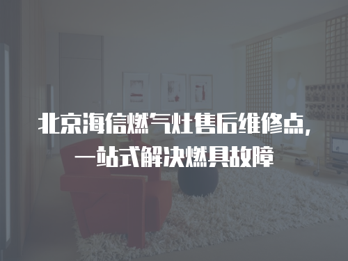 北京海信燃氣灶售后維修點，一站式解決燃具故障