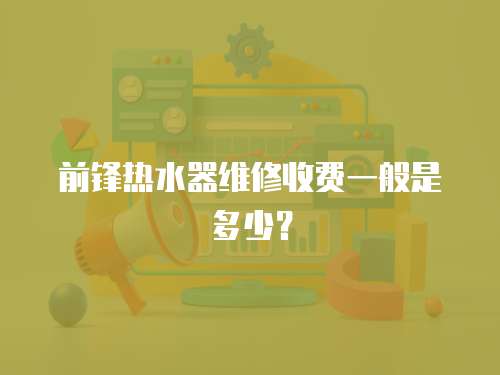 前鋒熱水器維修收費一般是多少？