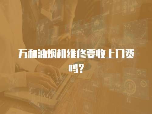 萬和油煙機維修要收上門費嗎？
