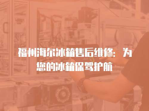 福州海爾冰箱售后維修：為您的冰箱保駕護航