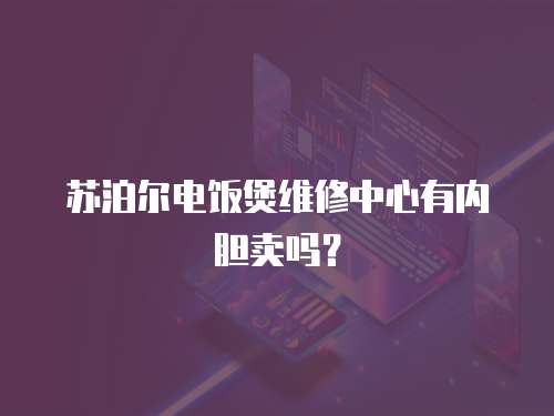 蘇泊爾電飯煲維修中心有內膽賣嗎？