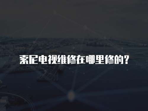 索尼電視維修在哪里修的？