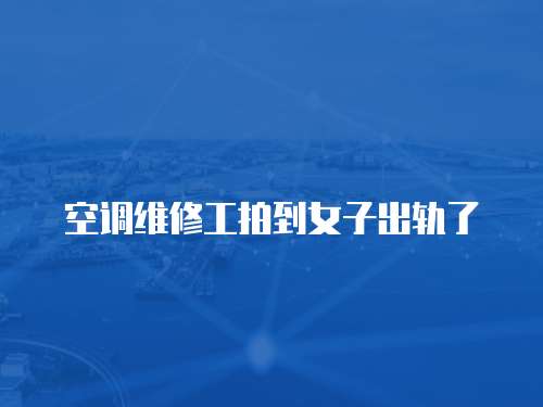 空調維修工拍到女子出軌了