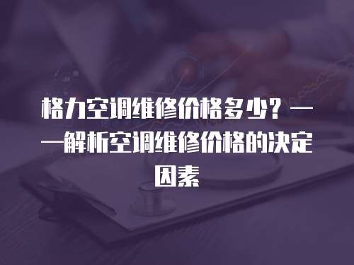 格力空調維修價格多少？——解析空調維修價格的決定因素