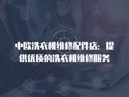 中歐洗衣機(jī)維修配件店：提供優(yōu)質(zhì)的洗衣機(jī)維修服務(wù)