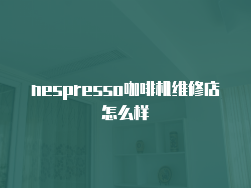 nespresso咖啡機維修店怎么樣