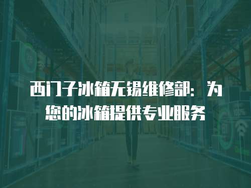 西門子冰箱無錫維修部：為您的冰箱提供專業服務