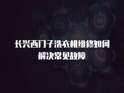 長(zhǎng)興西門(mén)子洗衣機(jī)維修如何解決常見(jiàn)故障