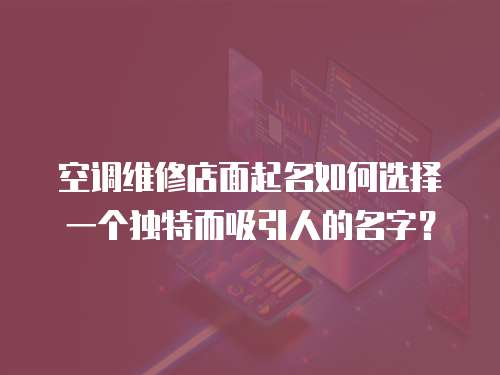 空調(diào)維修店面起名如何選擇一個獨特而吸引人的名字？