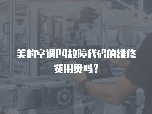 美的空調P4故障代碼的維修費用貴嗎？