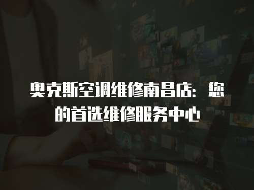 奧克斯空調(diào)維修南昌店：您的首選維修服務(wù)中心