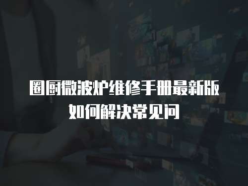 圈廚微波爐維修手冊最新版如何解決常見問