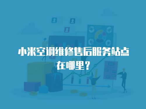 小米空調維修售后服務站點在哪里？