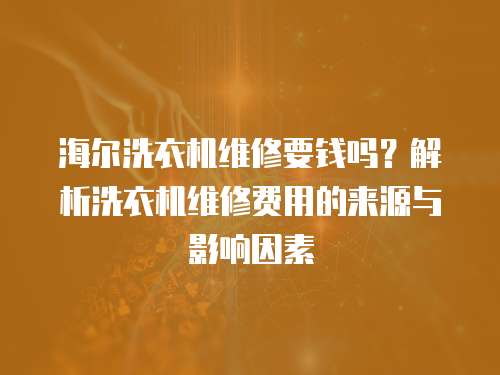 海爾洗衣機維修要錢嗎？解析洗衣機維修費用的來源與影響因素