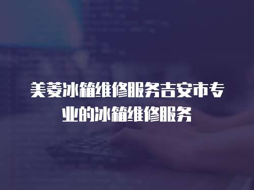 美菱冰箱維修服務吉安市專業的冰箱維修服務