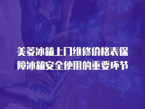 美菱冰箱上門維修價格表保障冰箱安全使用的重要環節