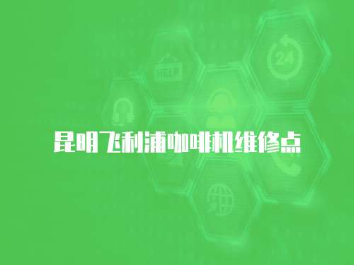 昆明飛利浦咖啡機維修點