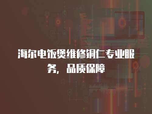 海爾電飯煲維修銅仁專業服務，品質保障