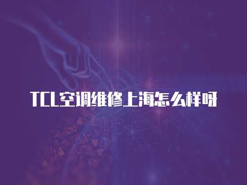 TCL空調(diào)維修上海怎么樣呀