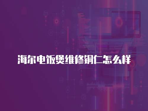 海爾電飯煲維修銅仁怎么樣
