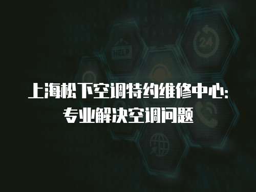 上海松下空調特約維修中心：專業解決空調問題